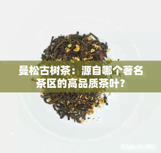 曼松古树茶：源自哪个著名茶区的高品质茶叶？