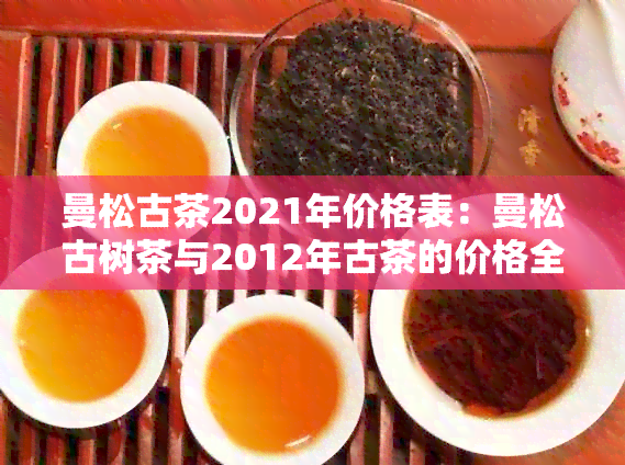 曼松古茶2021年价格表：曼松古树茶与2012年古茶的价格全解析