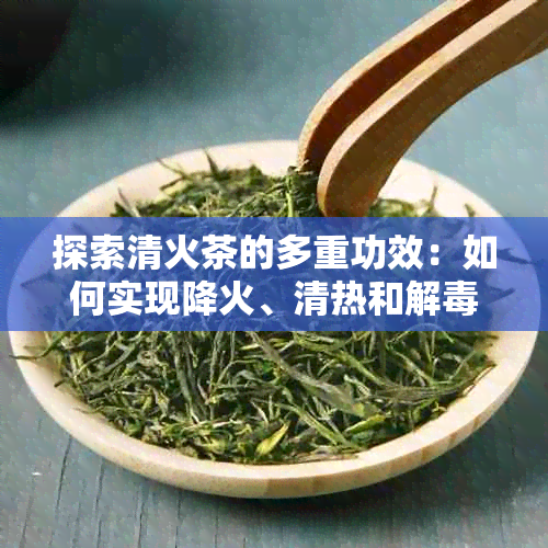 探索清火茶的多重功效：如何实现降火、清热和解的健效益