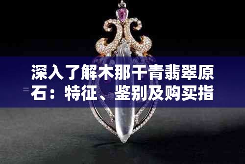 深入了解木那干青翡翠原石：特征、鉴别及购买指南