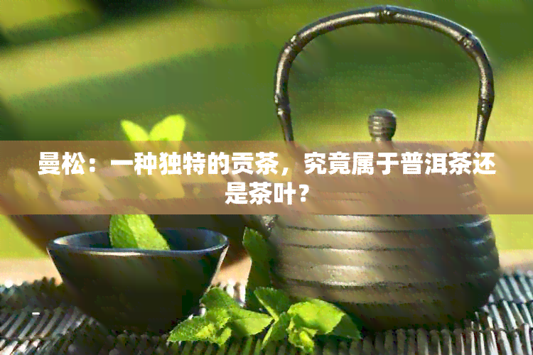 曼松：一种独特的贡茶，究竟属于普洱茶还是茶叶？