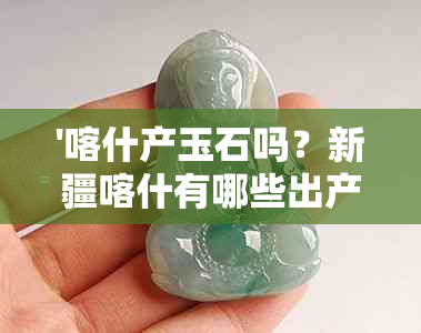 '喀什产玉石吗？新疆喀什有哪些出产玉石的地方？'