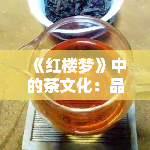 《红楼梦》中的茶文化：品味古代文人雅士的生活方式与情感世界