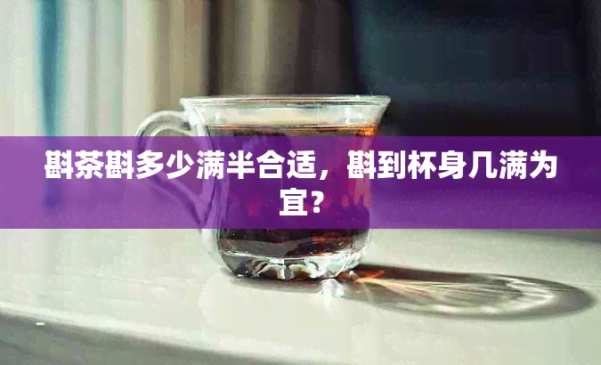 斟茶斟多少满半合适，斟到杯身几满为宜？