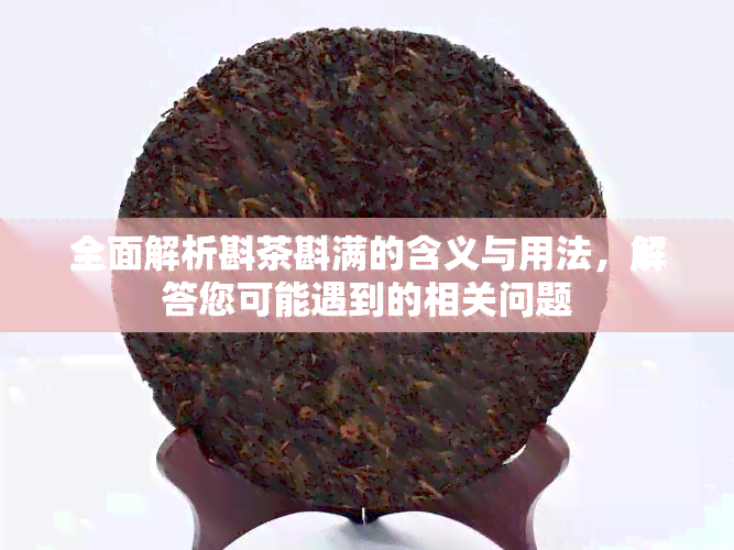 全面解析斟茶斟满的含义与用法，解答您可能遇到的相关问题