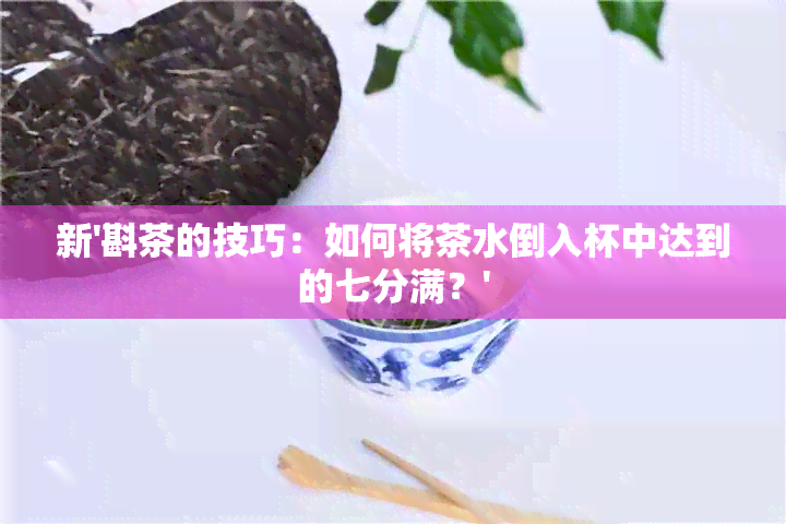 新'斟茶的技巧：如何将茶水倒入杯中达到的七分满？'