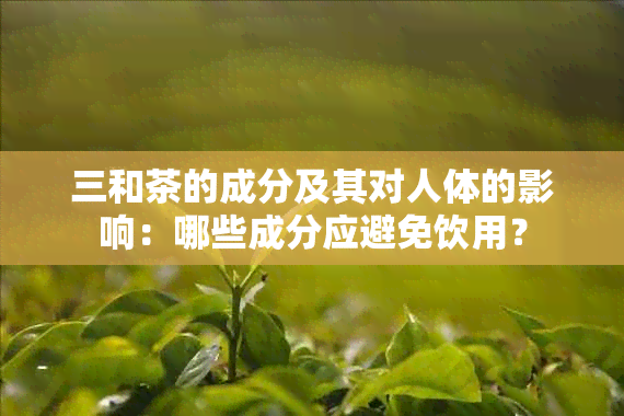 三和茶的成分及其对人体的影响：哪些成分应避免饮用？