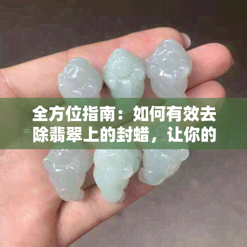 全方位指南：如何有效去除翡翠上的封蜡，让你的翡翠恢复原样