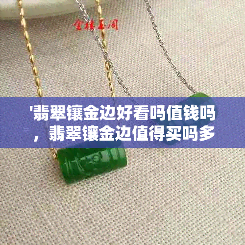 '翡翠镶金边好看吗值钱吗，翡翠镶金边值得买吗多少钱，翡翠镶金好不好'