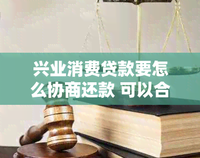 兴业消费贷款要怎么协商还款 可以合并为 如何协商兴业消费贷款还款。