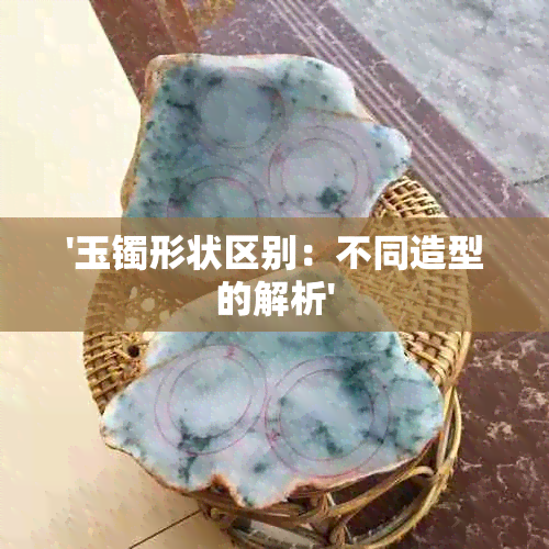 '玉镯形状区别：不同造型的解析'