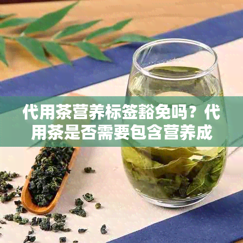 代用茶营养标签豁免吗？代用茶是否需要包含营养成分的标准标签？