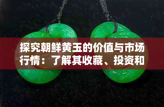 探究朝鲜黄玉的价值与市场行情：了解其收藏、投资和购买注意事项