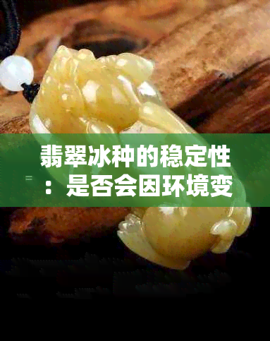 翡翠冰种的稳定性：是否会因环境变化而产生变种？