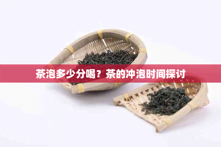 茶泡多少分喝？茶的冲泡时间探讨