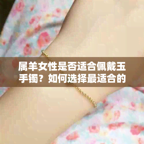 属羊女性是否适合佩戴玉手镯？如何选择最适合的玉手镯？