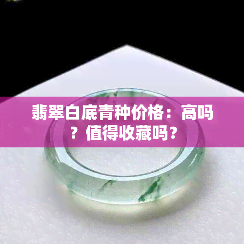 翡翠白底青种价格：高吗？值得收藏吗？