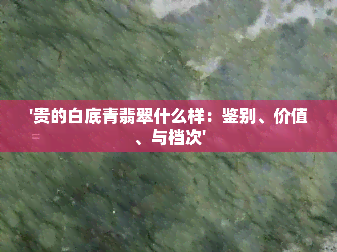 '贵的白底青翡翠什么样：鉴别、价值、与档次'