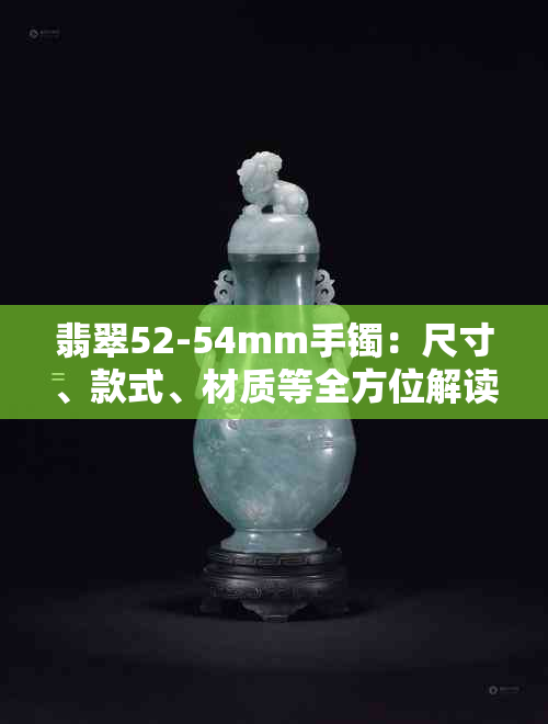 翡翠52-54mm手镯：尺寸、款式、材质等全方位解读与选购指南