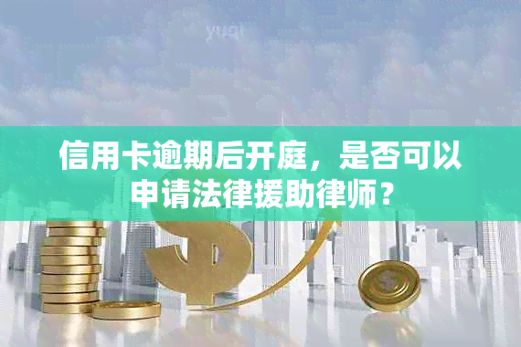 信用卡逾期后开庭，是否可以申请法律援助律师？