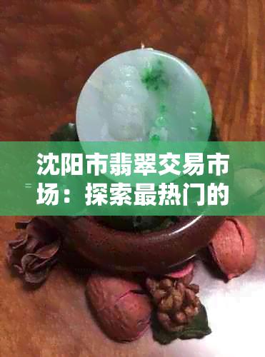 沈阳市翡翠交易市场：探索最热门的翡翠手镯选购地