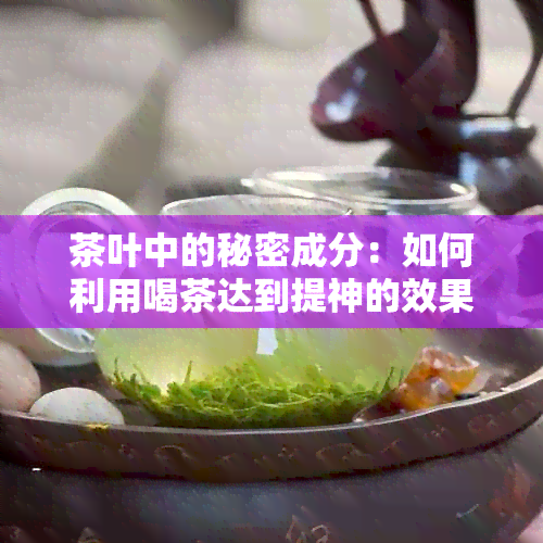 茶叶中的秘密成分：如何利用喝茶达到提神的效果