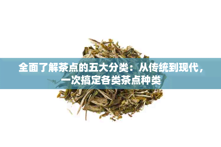 全面了解茶点的五大分类：从传统到现代，一次搞定各类茶点种类