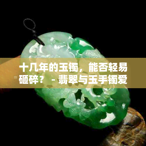 十几年的玉镯，能否轻易砸碎？ - 翡翠与玉手镯爱好者必看