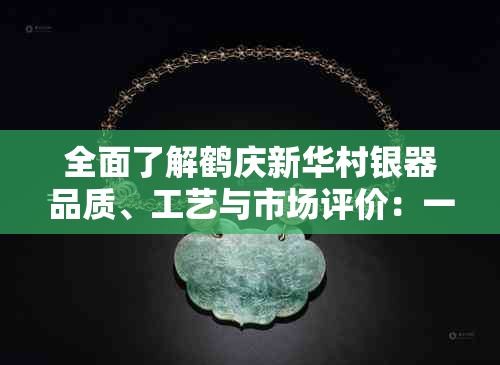 全面了解鹤庆新华村银器品质、工艺与市场评价：一个综合性指南