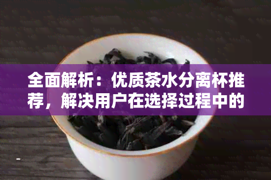 全面解析：优质茶水分离杯推荐，解决用户在选择过程中的疑虑与困惑