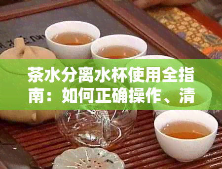 茶水分离水杯使用全指南：如何正确操作、清洁保养及常见问题解答