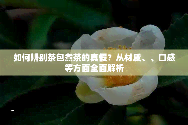 如何辨别茶包煮茶的真假？从材质、、口感等方面全面解析