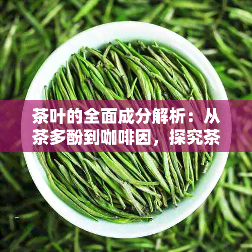 茶叶的全面成分解析：从茶多酚到 *** ，探究茶叶中的所有有益成分