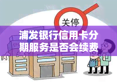 浦发银行信用卡分期服务是否会续费？如何避免不必要的费用？