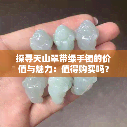 探寻天山翠带绿手镯的价值与魅力：值得购买吗？