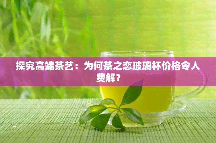 探究高端茶艺：为何茶之恋玻璃杯价格令人费解？