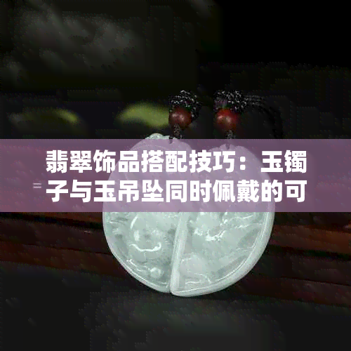 翡翠饰品搭配技巧：玉镯子与玉吊坠同时佩戴的可行性解析