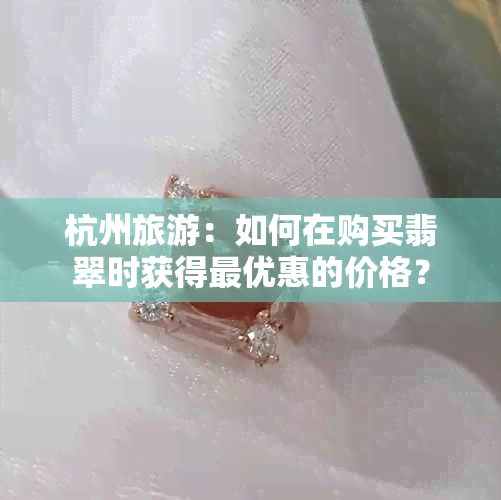 杭州旅游：如何在购买翡翠时获得更优惠的价格？