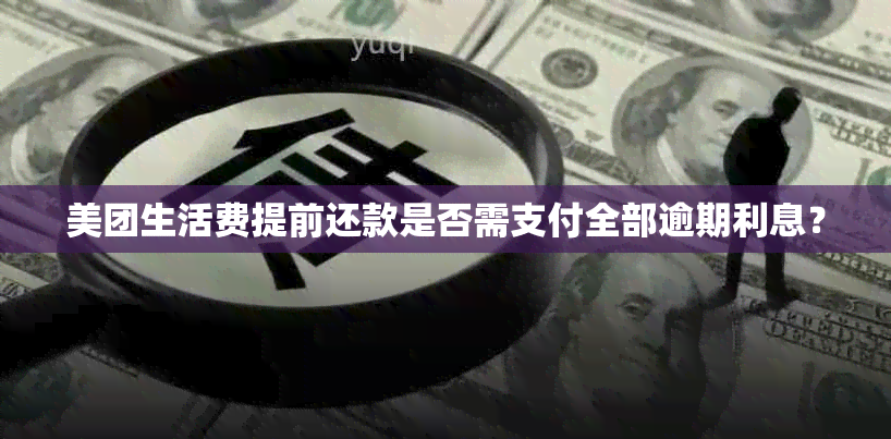 美团生活费提前还款是否需支付全部逾期利息？