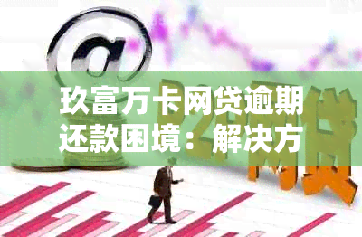 玖富万卡网贷逾期还款困境：解决方案和建议一文看懂