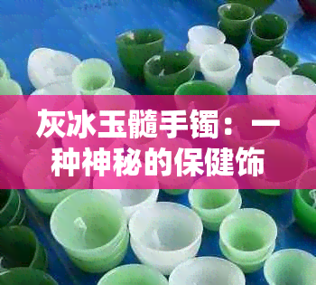 灰冰玉髓手镯：一种神秘的保健饰品，揭示其不为人知的功能与效果