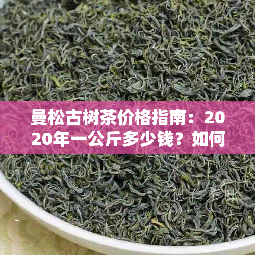 曼松古树茶价格指南：2020年一公斤多少钱？如何鉴别真伪与品质？