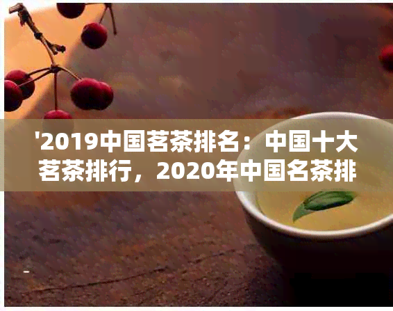 '2019中国茗茶排名：中国十大茗茶排行，2020年中国名茶排行榜前十名'