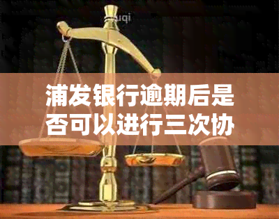 浦发银行逾期后是否可以进行三次协商？了解详细流程和注意事项