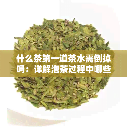 什么茶之一道茶水需倒掉吗：详解泡茶过程中哪些茶需要之一道茶水倒掉