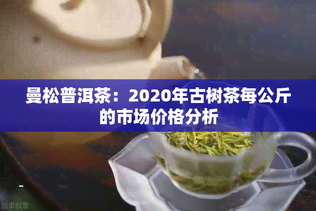 曼松普洱茶：2020年古树茶每公斤的市场价格分析