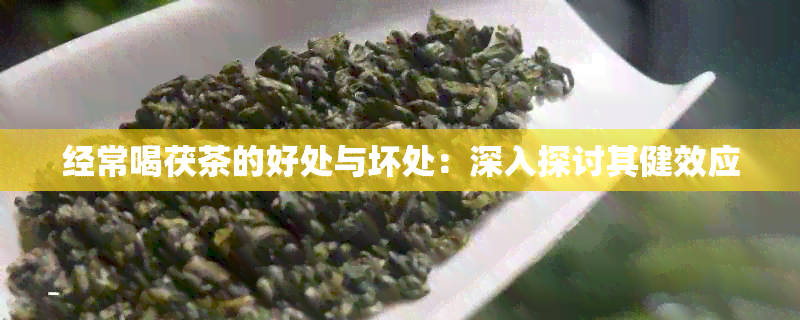 经常喝茯茶的好处与坏处：深入探讨其健效应