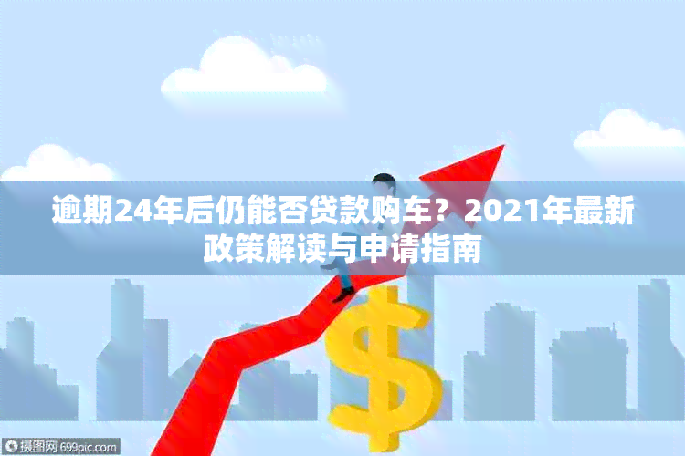 逾期24年后仍能否贷款购车？2021年最新政策解读与申请指南