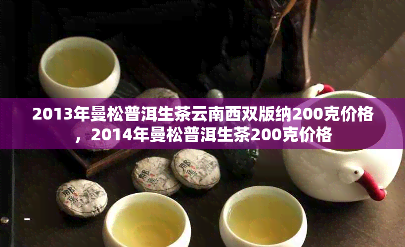 2013年曼松普洱生茶云南西双版纳200克价格，2014年曼松普洱生茶200克价格