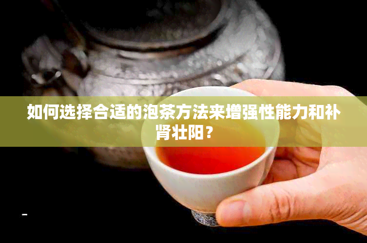 如何选择合适的泡茶方法来增强性能力和补肾壮阳？